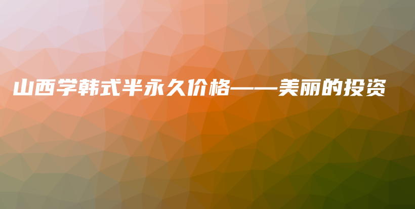 山西學(xué)韓式半永久價(jià)格——美麗的投資插圖
