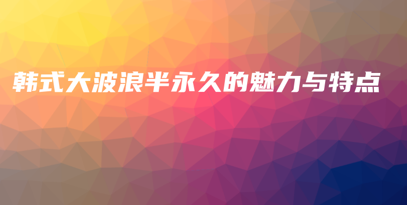 韓式大波浪半永久的魅力與特點插圖