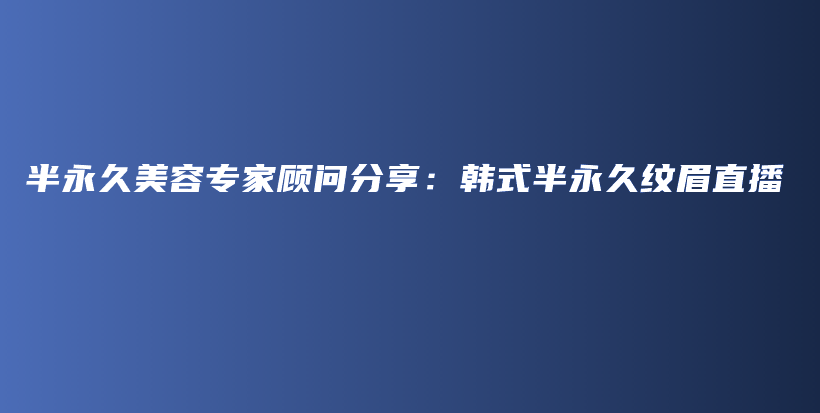 半永久美容專家顧問分享：韓式半永久紋眉直播插圖