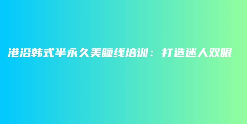 港沿韓式半永久美瞳線培訓(xùn)：打造迷人雙眼插圖