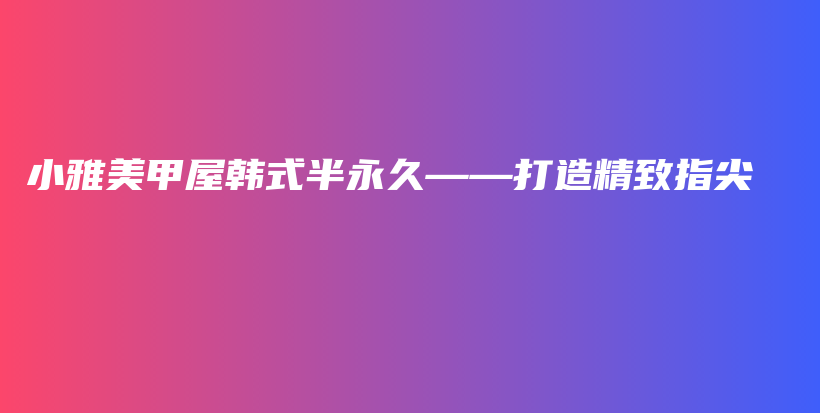小雅美甲屋韓式半永久——打造精致指尖插圖