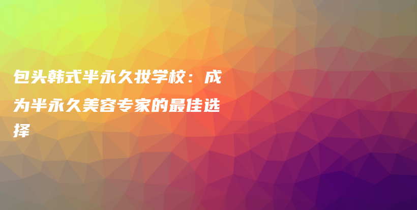包頭韓式半永久妝學(xué)校：成為半永久美容專家的最佳選擇插圖