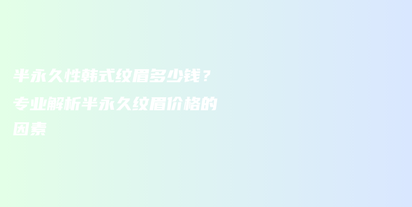 半永久性韓式紋眉多少錢？專業(yè)解析半永久紋眉價(jià)格的因素插圖