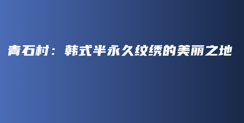 青石村：韓式半永久紋繡的美麗之地插圖