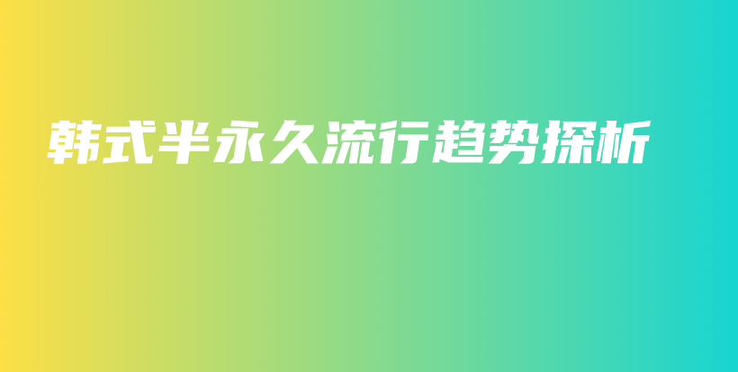 韓式半永久流行趨勢(shì)探析插圖
