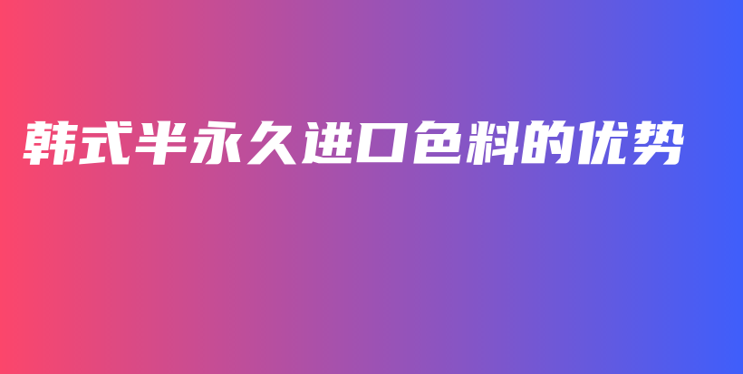 韓式半永久進(jìn)口色料的優(yōu)勢(shì)插圖