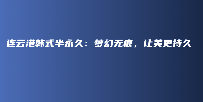 連云港韓式半永久：夢(mèng)幻無(wú)痕，讓美更持久插圖