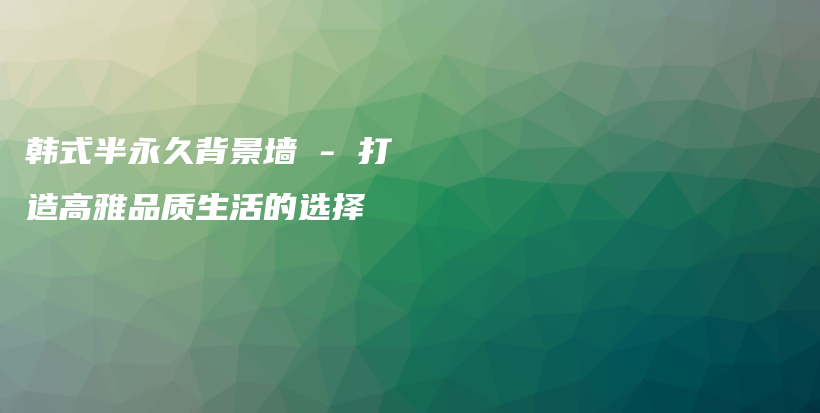 韓式半永久背景墻 – 打造高雅品質(zhì)生活的選擇插圖