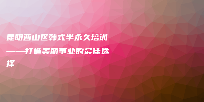 昆明西山區(qū)韓式半永久培訓(xùn)——打造美麗事業(yè)的最佳選擇插圖