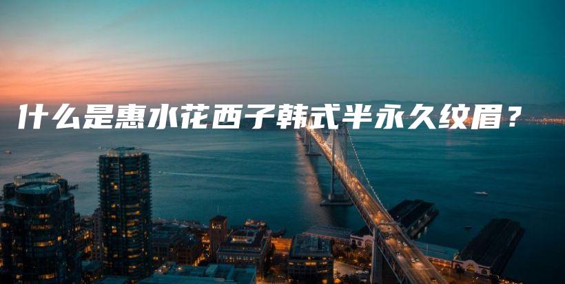 什么是惠水花西子韓式半永久紋眉？插圖