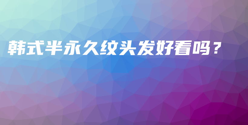 韓式半永久紋頭發(fā)好看嗎？插圖