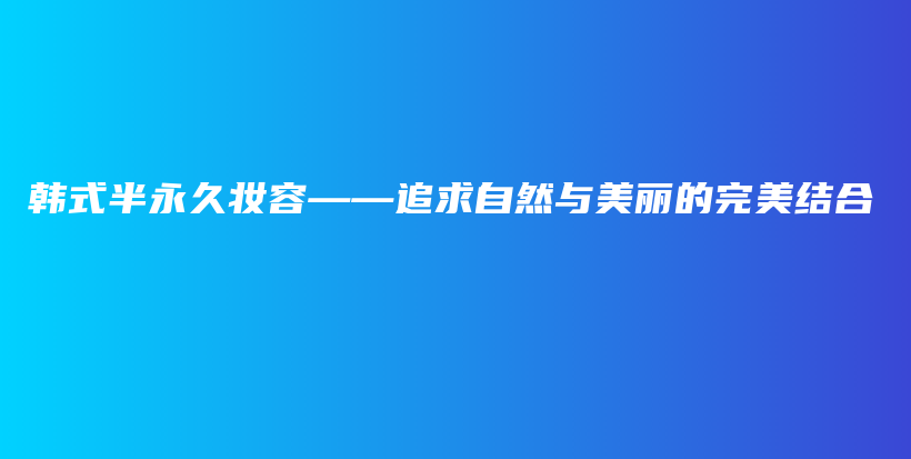 韓式半永久妝容——追求自然與美麗的完美結(jié)合插圖