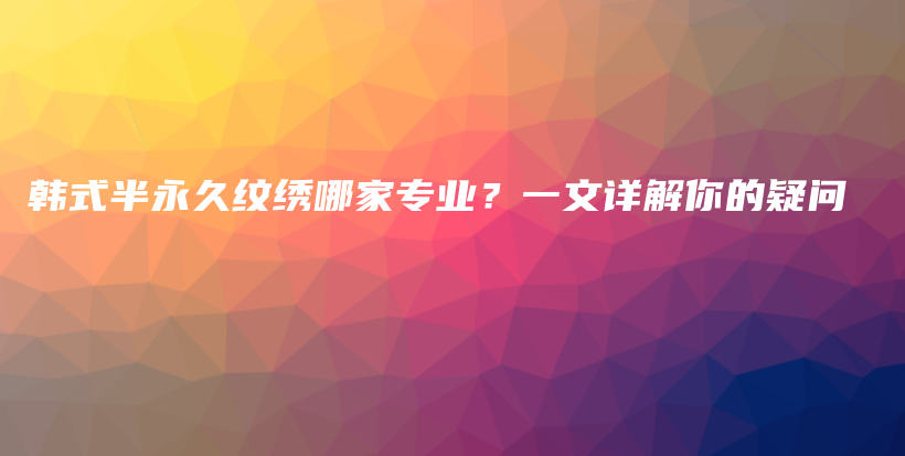 韓式半永久紋繡哪家專業(yè)？一文詳解你的疑問插圖