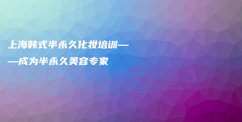 上海韓式半永久化妝培訓(xùn)——成為半永久美容專家插圖