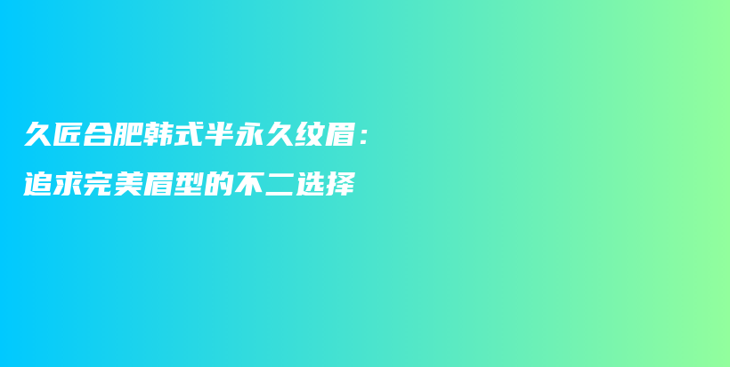 久匠合肥韓式半永久紋眉：追求完美眉型的不二選擇插圖