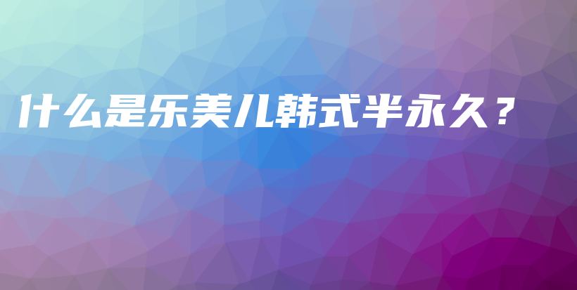什么是樂(lè)美兒韓式半永久？插圖