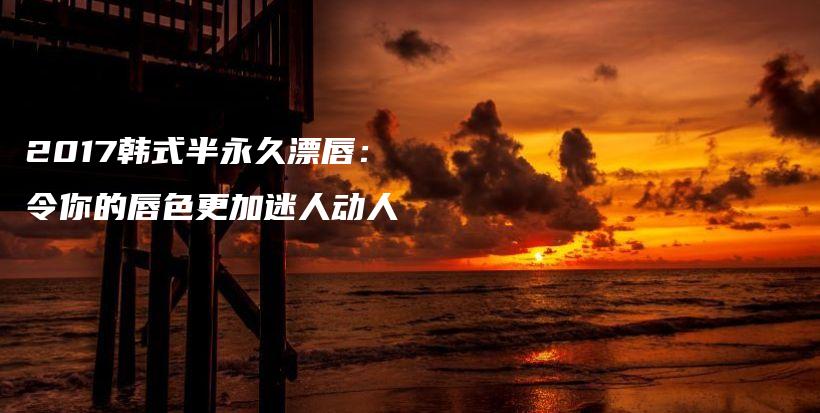 2017韓式半永久漂唇：令你的唇色更加迷人動人插圖