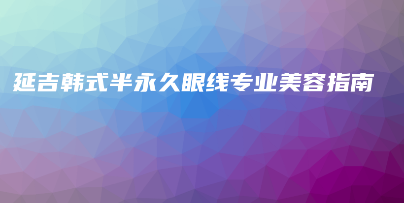 延吉韓式半永久眼線專業(yè)美容指南插圖