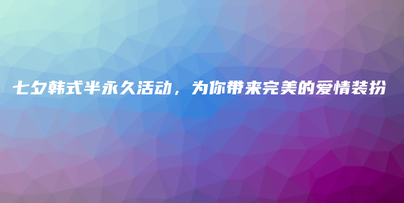 七夕韓式半永久活動(dòng)，為你帶來完美的愛情裝扮插圖