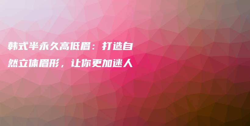 韓式半永久高低眉：打造自然立體眉形，讓你更加迷人插圖