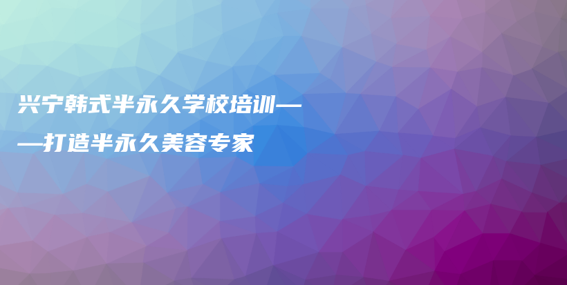 興寧韓式半永久學校培訓——打造半永久美容專家插圖