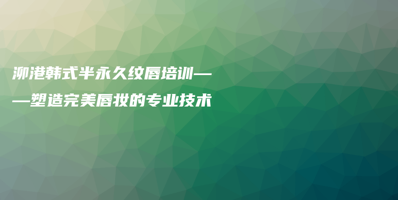 泖港韓式半永久紋唇培訓——塑造完美唇妝的專業(yè)技術插圖