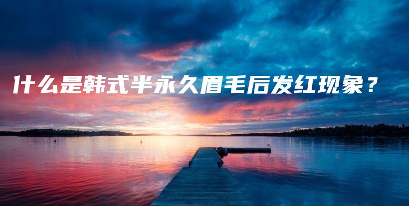 什么是韓式半永久眉毛后發(fā)紅現(xiàn)象？插圖