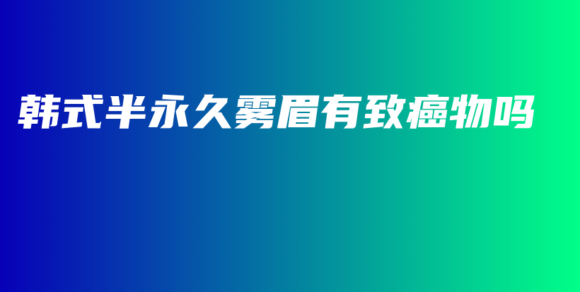 韓式半永久霧眉有致癌物嗎插圖