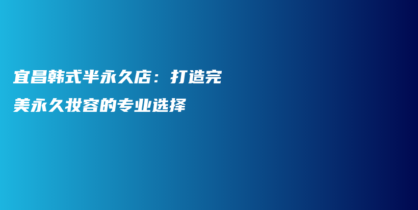 宜昌韓式半永久店：打造完美永久妝容的專業(yè)選擇插圖