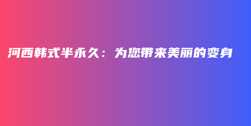 河西韓式半永久：為您帶來(lái)美麗的變身插圖