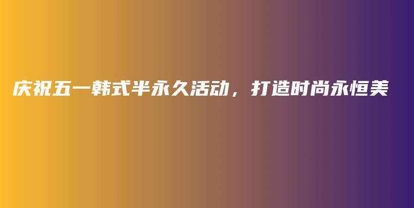 慶祝五一韓式半永久活動(dòng)，打造時(shí)尚永恒美插圖