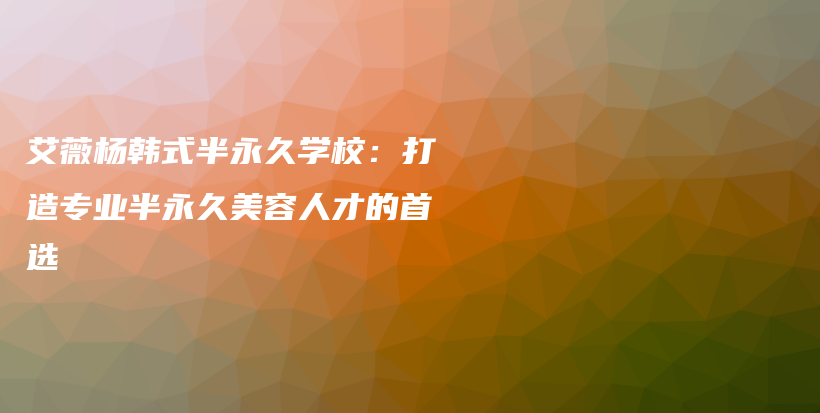 艾薇楊韓式半永久學(xué)校：打造專業(yè)半永久美容人才的首選插圖