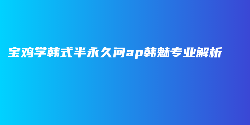 寶雞學(xué)韓式半永久問ap韓魅專業(yè)解析插圖