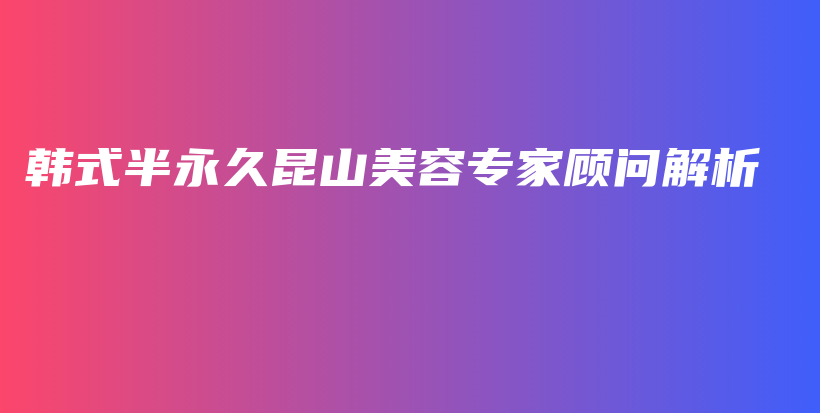 韓式半永久昆山美容專家顧問解析插圖