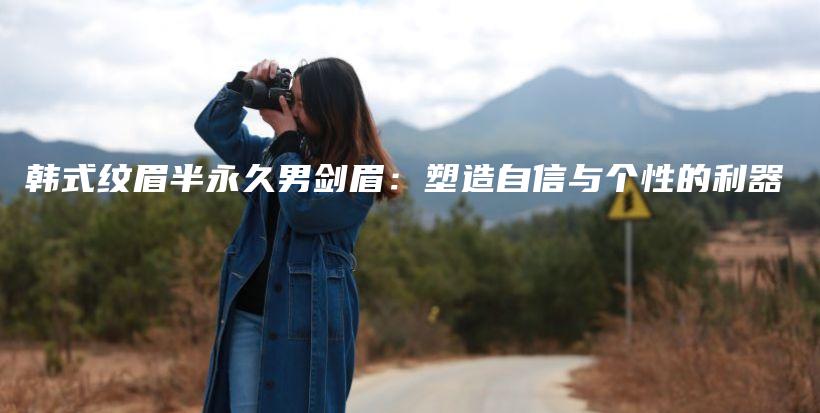 韓式紋眉半永久男劍眉：塑造自信與個性的利器插圖