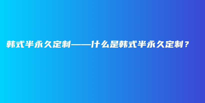 韓式半永久定制——什么是韓式半永久定制？插圖
