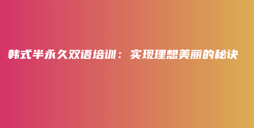 韓式半永久雙語(yǔ)培訓(xùn)：實(shí)現(xiàn)理想美麗的秘訣插圖