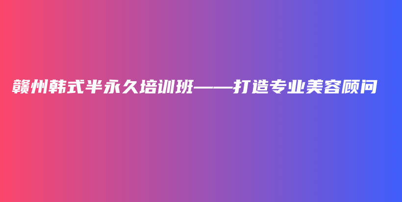 贛州韓式半永久培訓(xùn)班——打造專(zhuān)業(yè)美容顧問(wèn)插圖