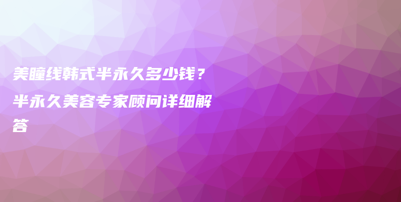 美瞳線韓式半永久多少錢(qián)？半永久美容專家顧問(wèn)詳細(xì)解答插圖