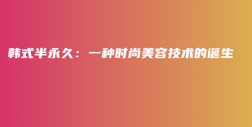 韓式半永久：一種時(shí)尚美容技術(shù)的誕生插圖