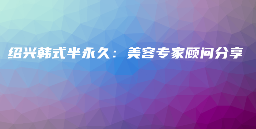 紹興韓式半永久：美容專家顧問分享插圖