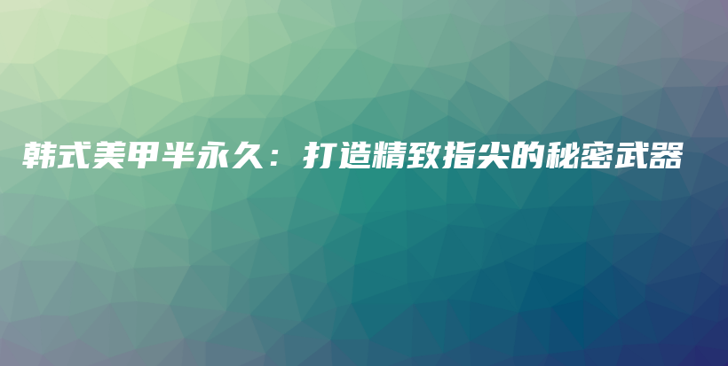 韓式美甲半永久：打造精致指尖的秘密武器插圖