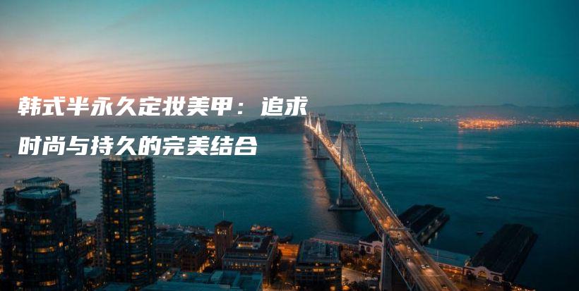 韓式半永久定妝美甲：追求時尚與持久的完美結(jié)合插圖