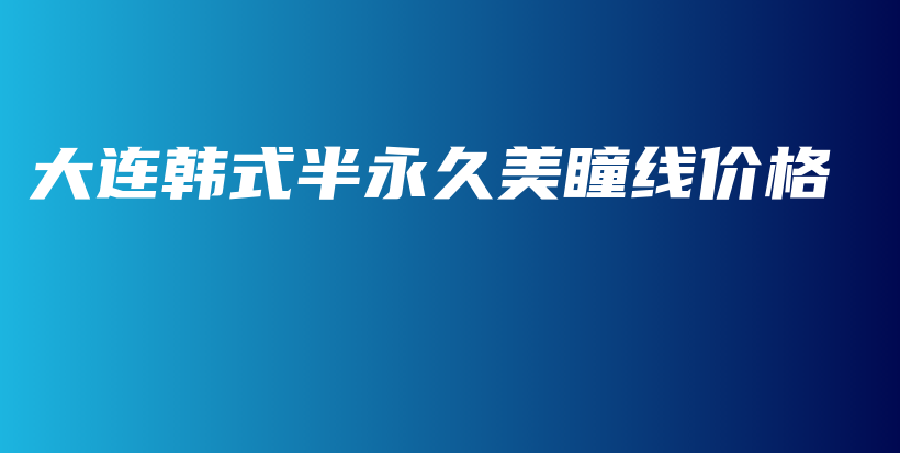 大連韓式半永久美瞳線(xiàn)價(jià)格插圖