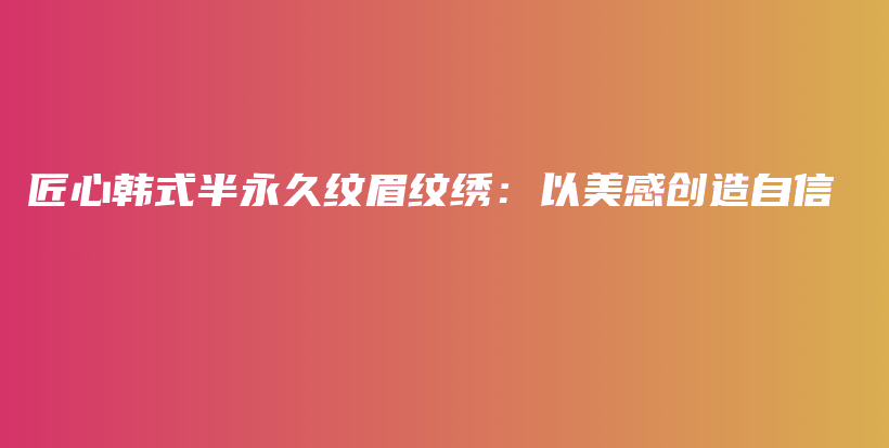 匠心韓式半永久紋眉紋繡：以美感創(chuàng)造自信插圖