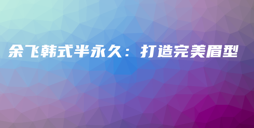 余飛韓式半永久：打造完美眉型插圖