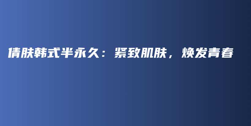 倩膚韓式半永久：緊致肌膚，煥發(fā)青春插圖