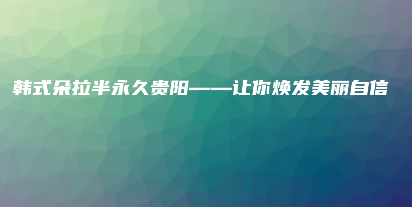 韓式朵拉半永久貴陽——讓你煥發(fā)美麗自信插圖
