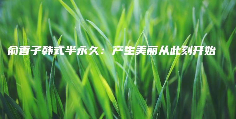 俞香子韓式半永久：產(chǎn)生美麗從此刻開始插圖