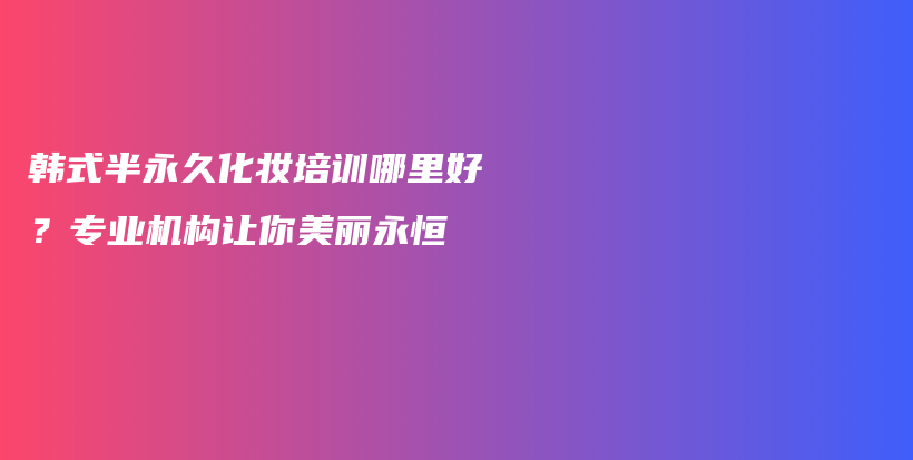 韓式半永久化妝培訓(xùn)哪里好？專業(yè)機(jī)構(gòu)讓你美麗永恒插圖